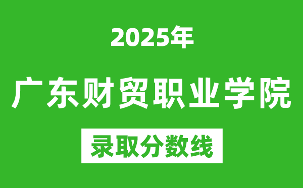 廣東財貿(mào)職業(yè)學(xué)院2025年錄取分數(shù)線(含2024歷年)