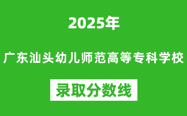 廣東汕頭幼兒師范高等專科學校2025年錄取分數線(含2024歷年)