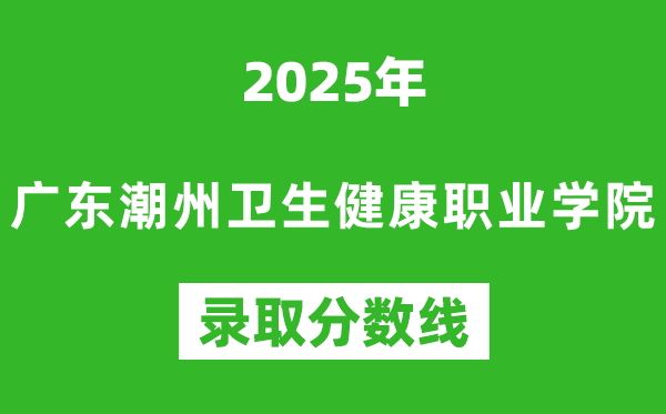 廣東潮州衛(wèi)生健康職業(yè)學(xué)院2025年錄取分?jǐn)?shù)線(含2024歷年)