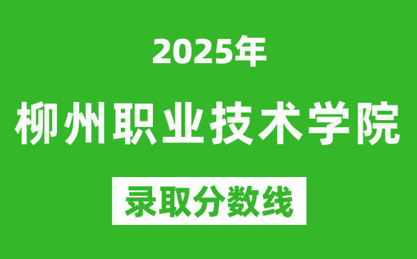 柳州職業(yè)技術學院2025年錄取分數線(含2024歷年)