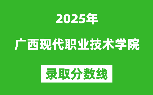廣西現代職業技術學院2025年錄取分數線(含2024歷年)