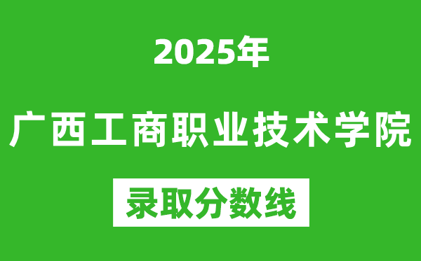 廣西工商職業技術學院2025年錄取分數線(含2024歷年)