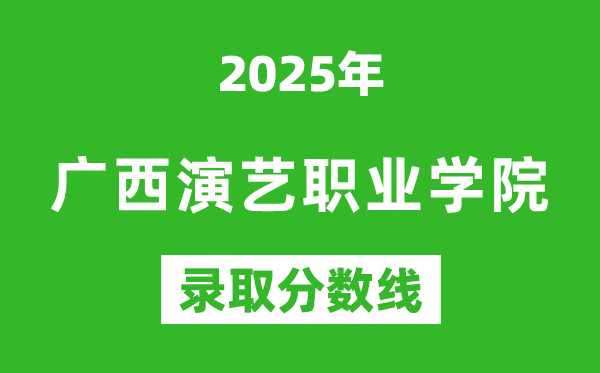 廣西演藝職業學院2025年錄取分數線(含2024歷年)