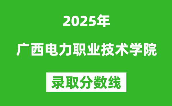 廣西電力職業技術學院2025年錄取分數線(含2024歷年)