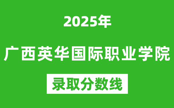 廣西英華國際職業學院2025年錄取分數線(含2024歷年)