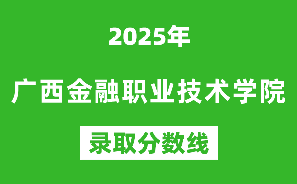 廣西金融職業(yè)技術(shù)學(xué)院2025年錄取分?jǐn)?shù)線（含2024歷年）
