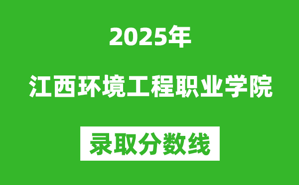 江西環(huán)境工程職業(yè)學(xué)院2025年錄取分?jǐn)?shù)線（含2024歷年）