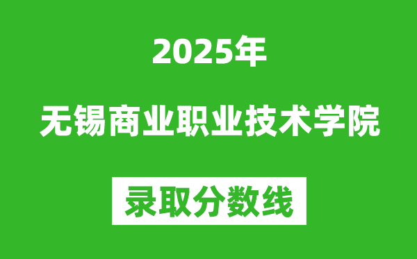 無錫商業(yè)職業(yè)技術(shù)學院2025年錄取分數(shù)線（含2024歷年）