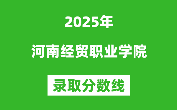 河南經貿職業學院2025年錄取分數線（含2024歷年）