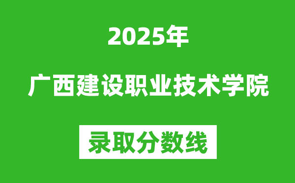 廣西建設職業技術學院2025年錄取分數線（含2024歷年）