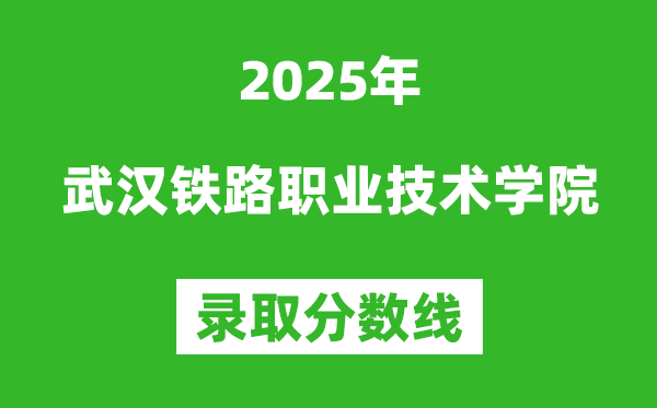 武漢鐵路職業(yè)技術(shù)學(xué)院2025年錄取分?jǐn)?shù)線（含2024歷年）