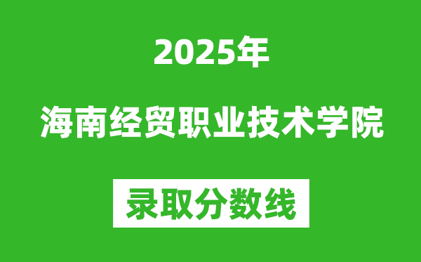 海南經(jīng)貿(mào)職業(yè)技術(shù)學(xué)院2025年錄取分?jǐn)?shù)線（含2024歷年）