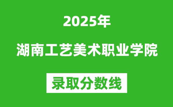湖南工藝美術職業學院2025年錄取分數線（含2024歷年）