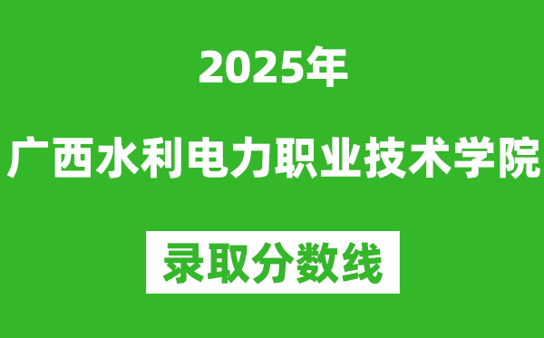 廣西水利電力職業技術學院2025年錄取分數線（含2024歷年）