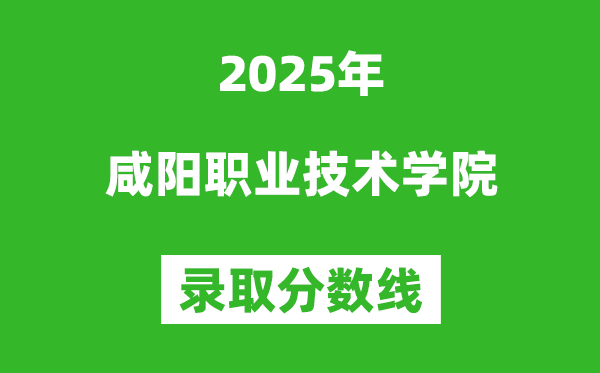 咸陽(yáng)職業(yè)技術(shù)學(xué)院2025年錄取分?jǐn)?shù)線（含2024歷年）