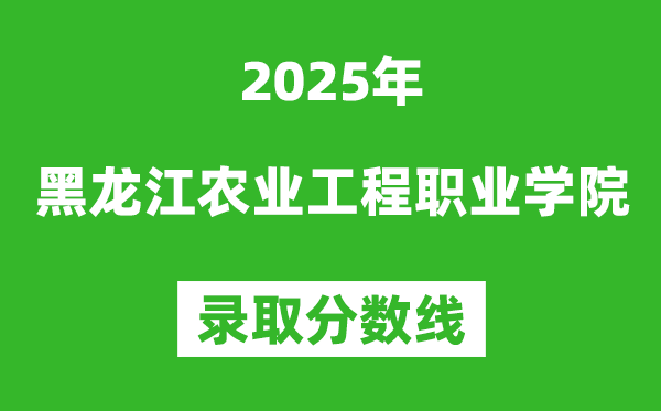 黑龍江農業(yè)工程職業(yè)學院2025年錄取分數(shù)線（含2024歷年）