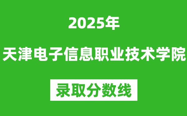 天津電子信息職業(yè)技術(shù)學(xué)院2025年錄取分?jǐn)?shù)線(xiàn)（含2024歷年）