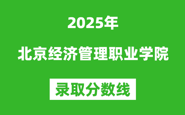 北京經濟管理職業學院2025年錄取分數線（含2024歷年）