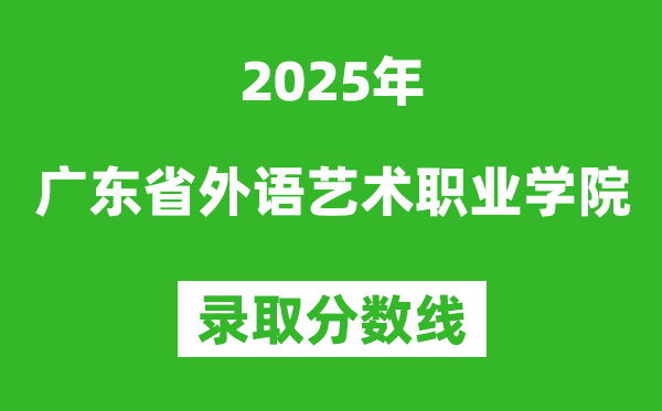 廣東省外語藝術職業學院2025年錄取分數線(含2024歷年)