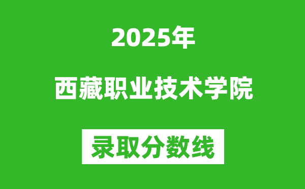 西藏職業技術學院2025年錄取分數線(含2024歷年)