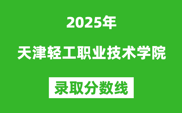 天津輕工職業技術學院2025年錄取分數線（含2024歷年）