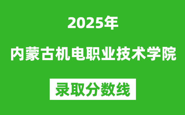 內蒙古機電職業技術學院2025年錄取分數線（含2024歷年）