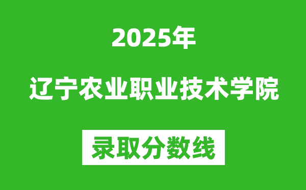 遼寧農業職業技術學院2025年錄取分數線（含2024歷年）