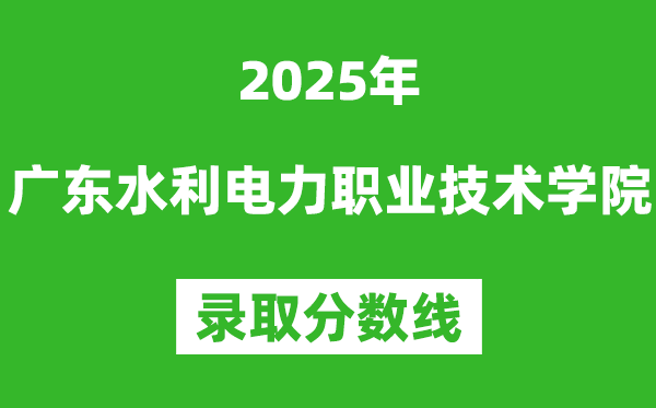 廣東水利電力職業(yè)技術(shù)學院2025年錄取分數(shù)線(含2024歷年)