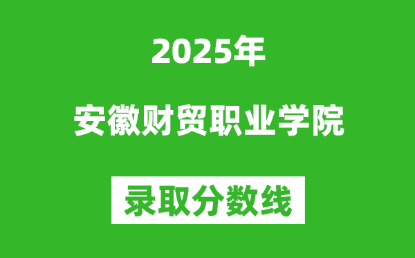 安徽財貿職業學院2025年錄取分數線（含2024歷年）
