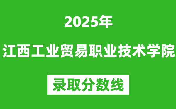 江西工業貿易職業技術學院2025年錄取分數線（含2024歷年）