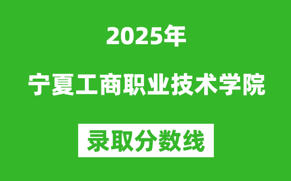 寧夏工商職業技術學院2025年錄取分數線（含2024歷年）