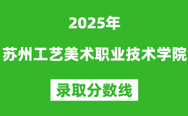 蘇州工藝美術職業技術學院2025年錄取分數線（含2024歷年）