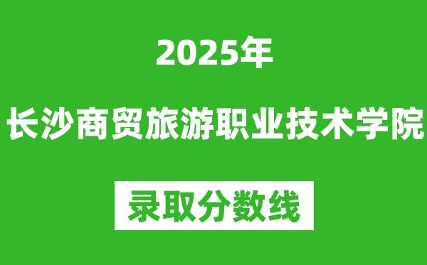 長沙商貿旅游職業技術學院2025年錄取分數線（含2024歷年）