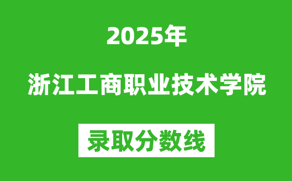 浙江工商職業(yè)技術(shù)學(xué)院2025年錄取分?jǐn)?shù)線（含2024歷年）