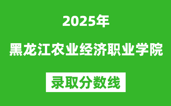 黑龍江農業經濟職業學院2025年錄取分數線（含2024歷年）