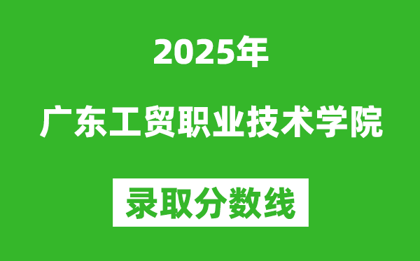 廣東工貿(mào)職業(yè)技術(shù)學(xué)院2025年錄取分?jǐn)?shù)線（含2024歷年）