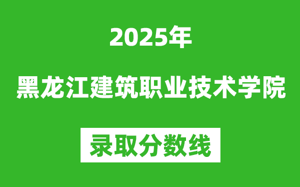 黑龍江建筑職業技術學院2025年錄取分數線（含2024歷年）