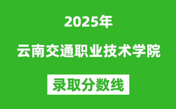 云南交通職業(yè)技術(shù)學院2025年錄取分數(shù)線（含2024歷年）