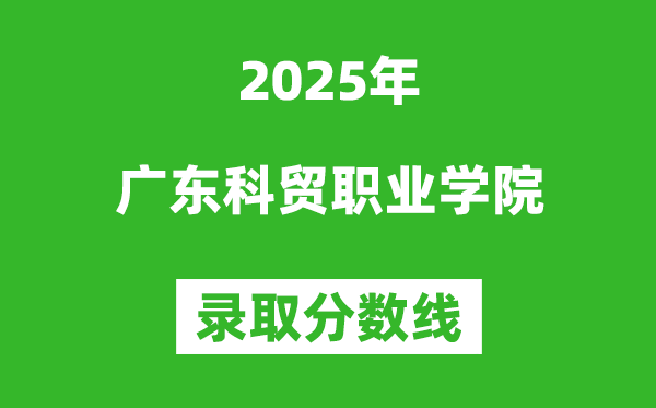 廣東科貿(mào)職業(yè)學(xué)院2025年錄取分?jǐn)?shù)線（含2024歷年）