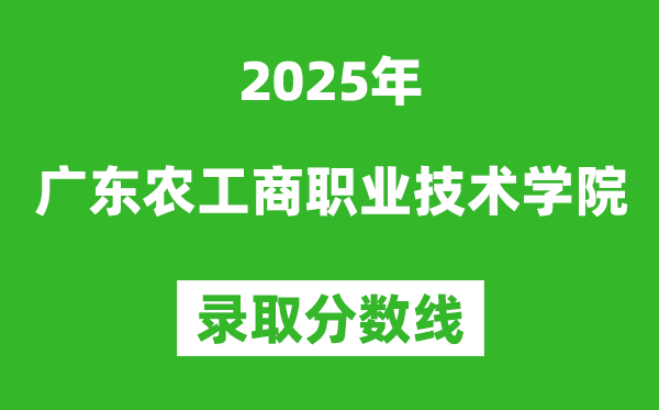 廣東農工商職業技術學院2025年錄取分數線（含2024歷年）