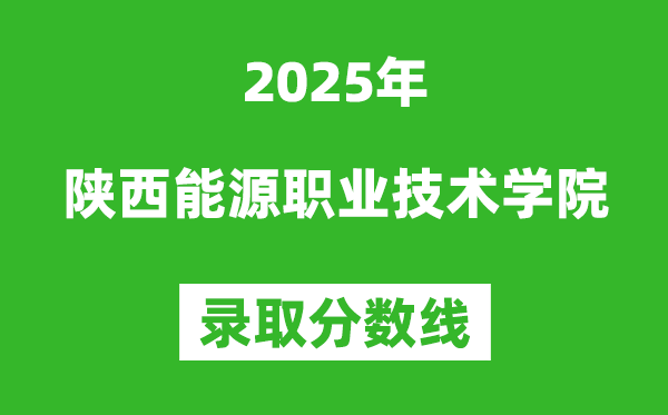 陜西能源職業(yè)技術(shù)學(xué)院2025年錄取分?jǐn)?shù)線（含2024歷年）