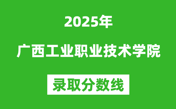 廣西工業(yè)職業(yè)技術(shù)學(xué)院2025年錄取分?jǐn)?shù)線（含2024歷年）