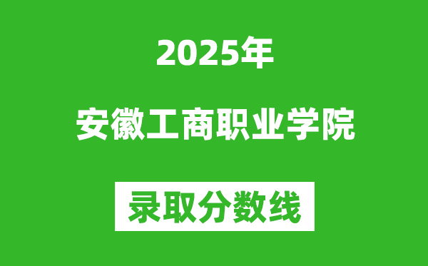 安徽工商職業(yè)學(xué)院2025年錄取分?jǐn)?shù)線（含2024歷年）