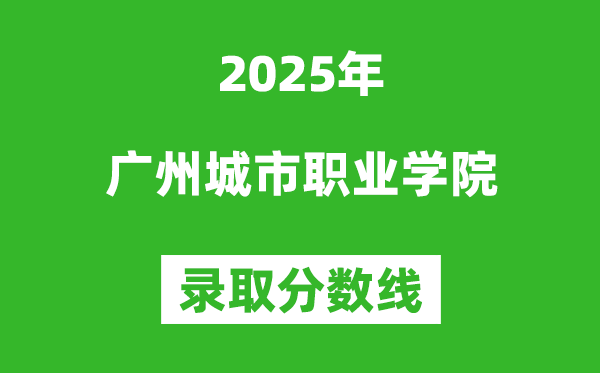 廣州城市職業學院2025年錄取分數線（含2024歷年）