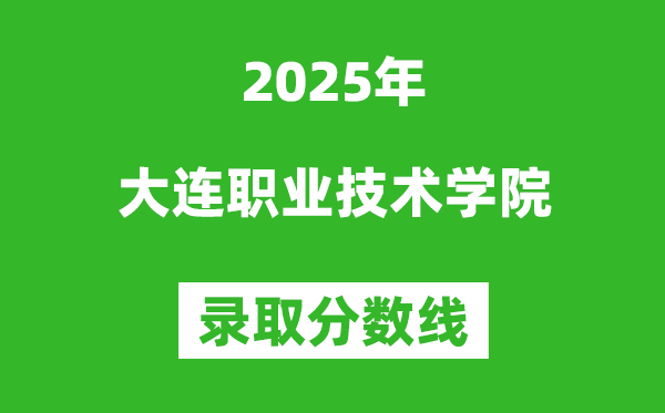 大連職業技術學院2025年錄取分數線（含2024歷年）