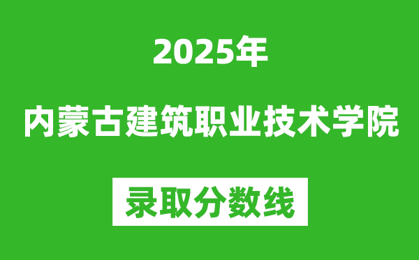 內(nèi)蒙古建筑職業(yè)技術(shù)學(xué)院2025年錄取分?jǐn)?shù)線（含2024歷年）
