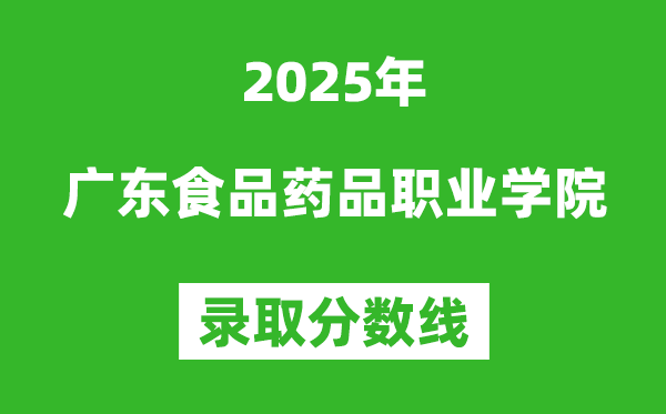 廣東食品藥品職業學院2025年錄取分數線（含2024歷年）